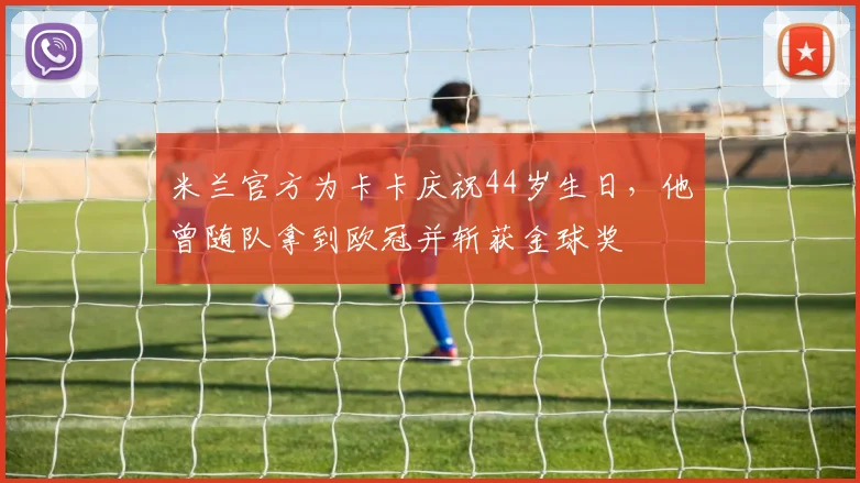 米兰官方为卡卡庆祝44岁生日，他曾随队拿到欧冠并斩获金球奖
