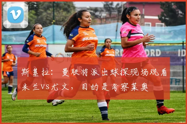 斯基拉：曼联将派出球探现场观看米兰vs尤文，目的是考察莱奥