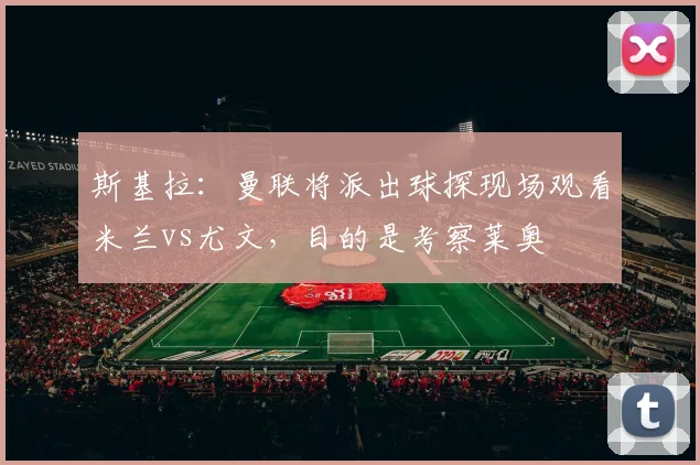 斯基拉：曼联将派出球探现场观看米兰vs尤文，目的是考察莱奥