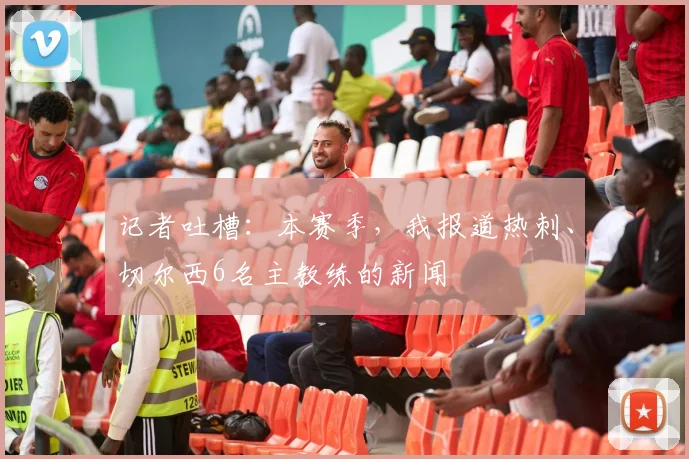 记者吐槽：本赛季，我报道热刺、切尔西6名主教练的新闻