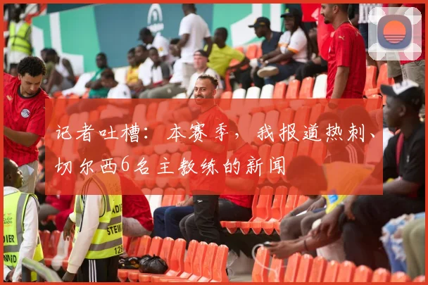 记者吐槽：本赛季，我报道热刺、切尔西6名主教练的新闻