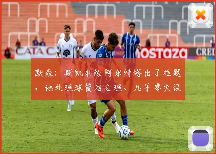 默森：斯凯利给阿尔特塔出了难题，他处理球简洁合理、几乎零失误