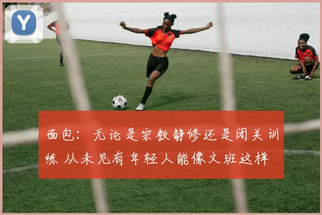面包：无论是宗教静修还是闭关训练 从未见有年轻人能像文班这样