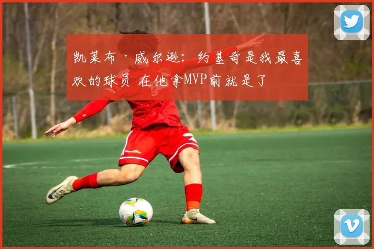 凯莱布·威尔逊：约基奇是我最喜欢的球员 在他拿MVP前就是了
