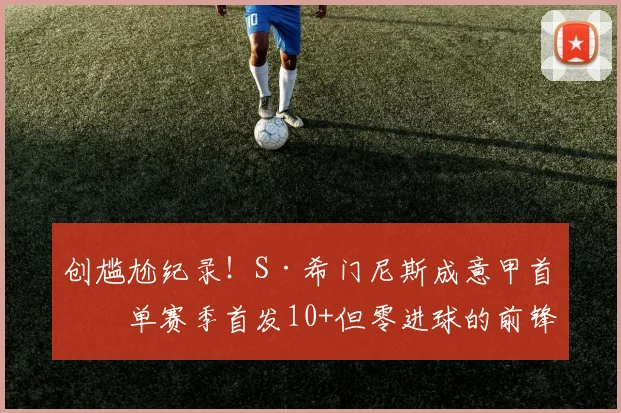 创尴尬纪录！S·希门尼斯成意甲首位单赛季首发10+但零进球的前锋